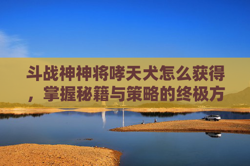 斗战神神将哮天犬怎么获得,掌握秘籍与策略的终极方法-斗战神神将哮天犬怎么选 斗战神神将哮天犬怎么获得,掌握秘籍与策略的终极方法-斗战神神将哮天犬怎么选