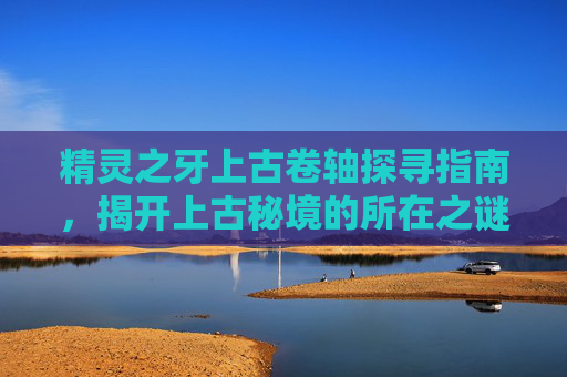 精灵之牙上古卷轴探寻指南,揭开上古秘境的所在之谜-上古卷轴5精灵之牙在哪 精灵之牙上古卷轴探寻指南,揭开上古秘境的所在之谜-上古卷轴5精灵之牙在哪