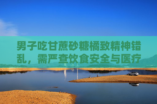 男子吃甘蔗砂糖橘致精神错乱,需严查饮食安全与医疗干预-男人梦见吃甘蔗要发财 男子吃甘蔗砂糖橘致精神错乱,需严查饮食安全与医疗干预-男人梦见吃甘蔗要发财