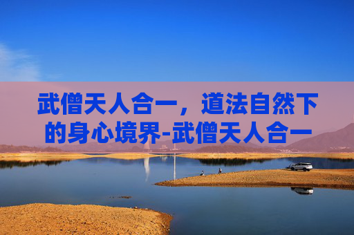 武僧天人合一,道法自然下的身心境界-武僧天人合一什么意思 武僧天人合一,道法自然下的身心境界-武僧天人合一什么意思