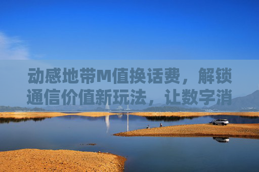 动感地带M值换话费,解锁通信价值新玩法,让数字消费更有劲-动感地带m值怎么兑换 动感地带M值换话费,解锁通信价值新玩法,让数字消费更有劲-动感地带m值怎么兑换