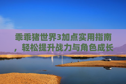 乖乖猪世界3加点实用指南,轻松提升战力与角色成长-乖乖猪世界3加点攻略 乖乖猪世界3加点实用指南,轻松提升战力与角色成长-乖乖猪世界3加点攻略