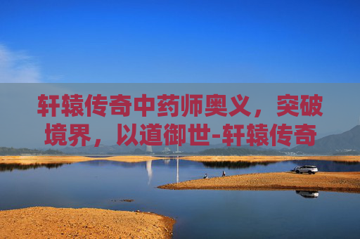 轩辕传奇中药师奥义,突破境界,以道御世-轩辕传奇药师奥义选择 轩辕传奇中药师奥义,突破境界,以道御世-轩辕传奇药师奥义选择