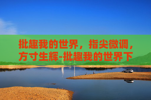 批趣我的世界,指尖微调,方寸生辉-批趣我的世界下载 批趣我的世界,指尖微调,方寸生辉-批趣我的世界下载