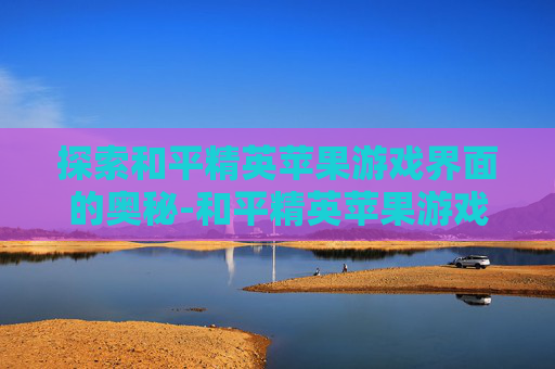 探索和平精英苹果游戏界面的奥秘-和平精英苹果游戏界面怎么设置 探索和平精英苹果游戏界面的奥秘-和平精英苹果游戏界面怎么设置