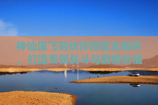 神仙道飞羽伙伴搭配全解析,打造专属战斗与剧情价值-神仙道飞羽命格搭配 神仙道飞羽伙伴搭配全解析,打造专属战斗与剧情价值-神仙道飞羽命格搭配