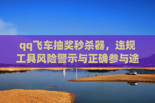 qq飞车抽奖秒杀器，违规工具风险警示与正确参与途径分析-qq飞车抽奖秒杀器在哪里