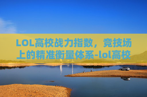 LOL高校战力指数，竞技场上的精准衡量体系-lol高校战力指数怎么算