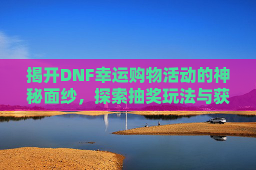 揭开DNF幸运购物活动的神秘面纱，探索抽奖玩法与获取途径-dnf幸运购物活动在哪抽奖啊