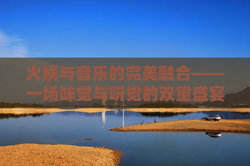 火锅与音乐的完美融合——一场味觉与听觉的双重盛宴-吃火锅 音乐