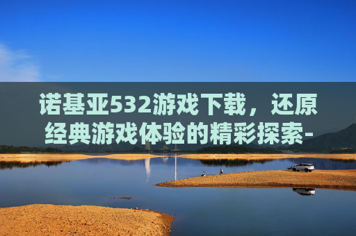 诺基亚532游戏下载,还原经典游戏体验的精彩探索-诺基亚5320游戏下载安装 诺基亚532游戏下载,还原经典游戏体验的精彩探索-诺基亚5320游戏下载安装