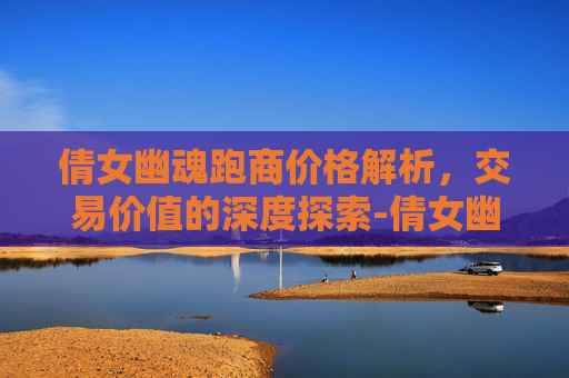 倩女幽魂跑商价格解析,交易价值的深度探索-倩女幽魂跑商价格和路线 倩女幽魂跑商价格解析,交易价值的深度探索-倩女幽魂跑商价格和路线