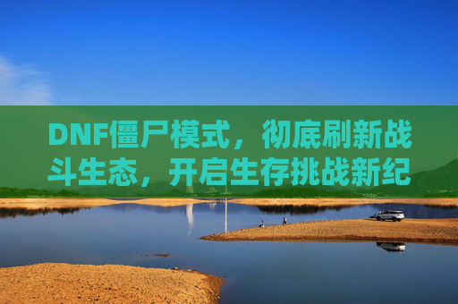 DNF僵尸模式，彻底刷新战斗生态，开启生存挑战新纪元-DNF僵尸图