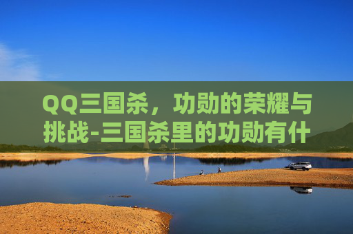 QQ三国杀，功勋的荣耀与挑战-三国杀里的功勋有什么用