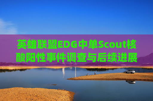 英雄联盟EDG中单Scout核酸阳性事件调查与后续进展-edg中单scout国籍 英雄联盟EDG中单Scout核酸阳性事件调查与后续进展-edg中单scout国籍