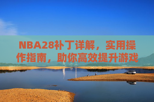 NBA28补丁详解,实用操作指南,助你高效提升游戏体验-nba2008怎么设置中文 NBA28补丁详解,实用操作指南,助你高效提升游戏体验-nba2008怎么设置中文