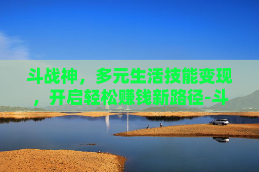 斗战神,多元生活技能变现,开启轻松赚钱新路径-斗战神什么生活技能赚钱最快 斗战神,多元生活技能变现,开启轻松赚钱新路径-斗战神什么生活技能赚钱最快