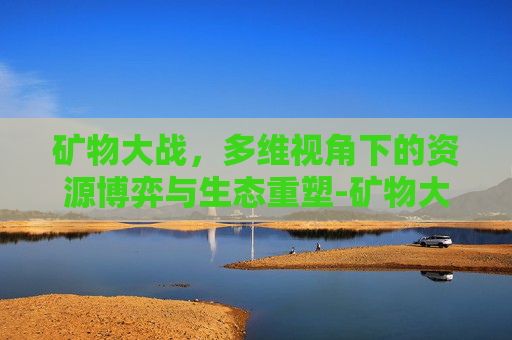 矿物大战,多维视角下的资源博弈与生态重塑-矿物大战攻略 矿物大战,多维视角下的资源博弈与生态重塑-矿物大战攻略