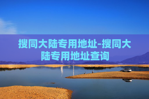 搜同大陆专用地址-搜同大陆专用地址查询 搜同大陆专用地址-搜同大陆专用地址查询
