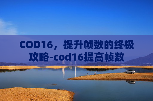 COD16,提升帧数的终极攻略-cod16提高帧数 COD16,提升帧数的终极攻略-cod16提高帧数