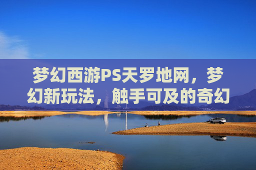 梦幻西游PS天罗地网,梦幻新玩法,触手可及的奇幻体验-梦幻西游盘丝天罗地网 梦幻西游PS天罗地网,梦幻新玩法,触手可及的奇幻体验-梦幻西游盘丝天罗地网