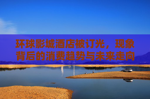 环球影城酒店被订光,现象背后的消费趋势与未来走向-环球影城订了酒店还用买票吗 环球影城酒店被订光,现象背后的消费趋势与未来走向-环球影城订了酒店还用买票吗