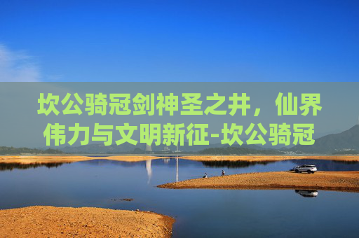 坎公骑冠剑神圣之井，仙界伟力与文明新征-坎公骑冠剑神圣之井全收集