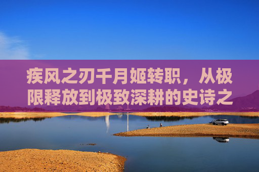 疾风之刃千月姬转职，从极限释放到极致深耕的史诗之路-疾风之刃千月姬转职哪个好