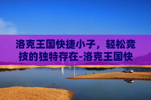 洛克王国快捷小子，轻松竞技的独特存在-洛克王国快捷小子绝版了吗