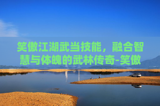 笑傲江湖武当技能，融合智慧与体魄的武林传奇-笑傲江湖武当技能连招