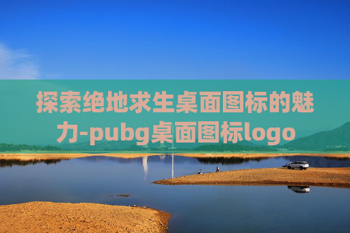 探索绝地求生桌面图标的魅力-pubg桌面图标logo 探索绝地求生桌面图标的魅力-pubg桌面图标logo