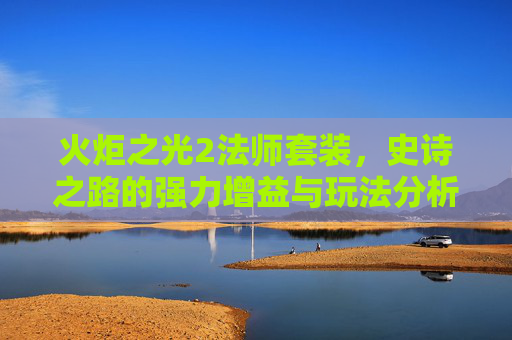火炬之光2法师套装,史诗之路的强力增益与玩法分析-火炬之光2法师套装一览表 火炬之光2法师套装,史诗之路的强力增益与玩法分析-火炬之光2法师套装一览表