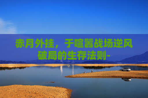 赤月外挂，于喧嚣战场逆风破局的生存法则-