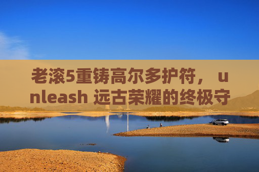 老滚5重铸高尔多护符, unleash 远古荣耀的终极守护-老滚5重铸高尔多项链 老滚5重铸高尔多护符, unleash 远古荣耀的终极守护-老滚5重铸高尔多项链