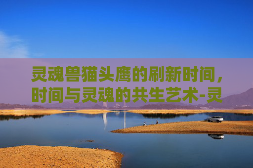 灵魂兽猫头鹰的刷新时间，时间与灵魂的共生艺术-灵魂兽猫头鹰刷新时间多久