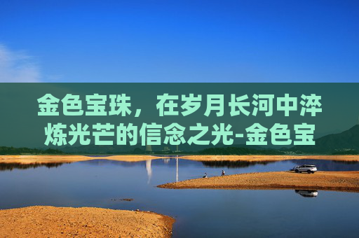 金色宝珠，在岁月长河中淬炼光芒的信念之光-金色宝珠图片