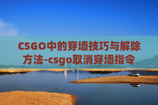 CSGO中的穿墙技巧与解除方法-csgo取消穿墙指令 CSGO中的穿墙技巧与解除方法-csgo取消穿墙指令