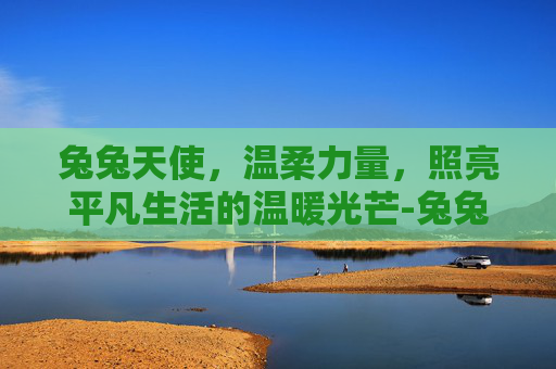 兔兔天使,温柔力量,照亮平凡生活的温暖光芒-兔兔天使儿歌 兔兔天使,温柔力量,照亮平凡生活的温暖光芒-兔兔天使儿歌