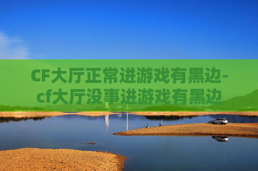 CF大厅正常进游戏有黑边-cf大厅没事进游戏有黑边 CF大厅正常进游戏有黑边-cf大厅没事进游戏有黑边