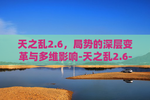 天之乱2.6,局势的深层变革与多维影响-天之乱2.6-潜龙入海 隐藏英雄专属武器 天之乱2.6,局势的深层变革与多维影响-天之乱2.6-潜龙入海 隐藏英雄专属武器