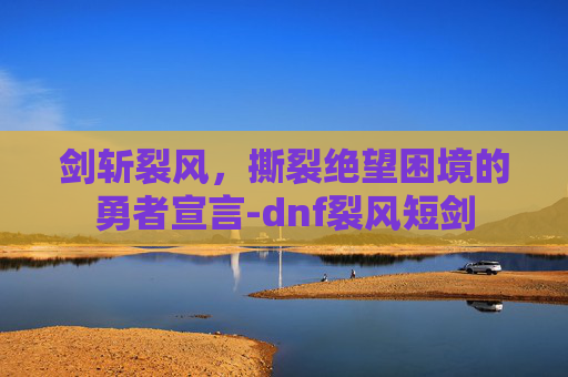 剑斩裂风,撕裂绝望困境的勇者宣言-dnf裂风短剑 剑斩裂风,撕裂绝望困境的勇者宣言-dnf裂风短剑