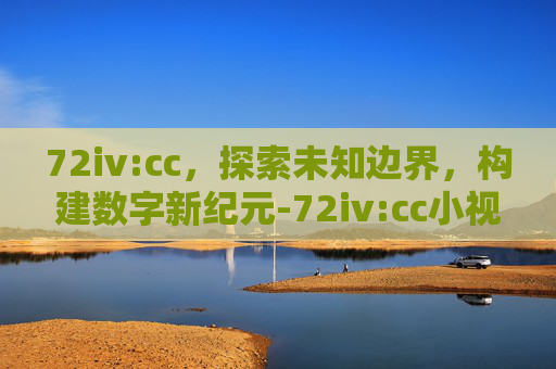 72iv:cc,探索未知边界,构建数字新纪元-72iv:cc小视频 72iv:cc,探索未知边界,构建数字新纪元-72iv:cc小视频