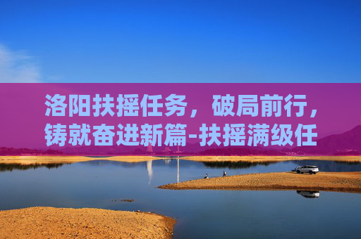 洛阳扶摇任务,破局前行,铸就奋进新篇-扶摇满级任务 洛阳扶摇任务,破局前行,铸就奋进新篇-扶摇满级任务