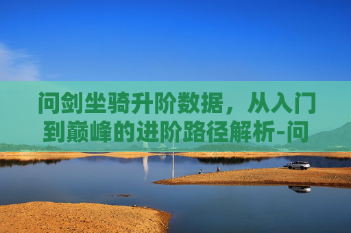 问剑坐骑升阶数据,从入门到巅峰的进阶路径解析-问剑坐骑升阶数据图 问剑坐骑升阶数据,从入门到巅峰的进阶路径解析-问剑坐骑升阶数据图