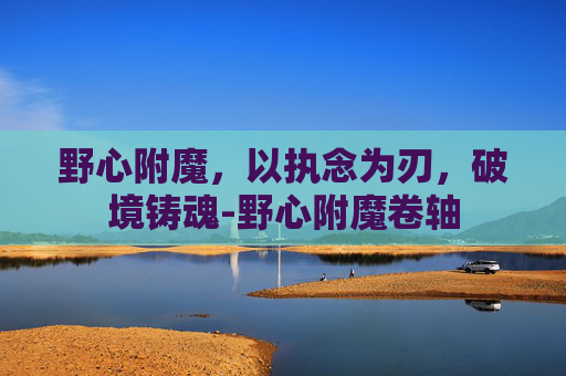 野心附魔,以执念为刃,破境铸魂-野心附魔卷轴 野心附魔,以执念为刃,破境铸魂-野心附魔卷轴