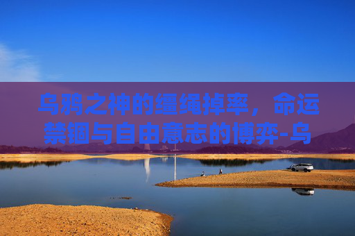 乌鸦之神的缰绳掉率,命运禁锢与自由意志的博弈-乌鸦之神的缰绳掉落概率 乌鸦之神的缰绳掉率,命运禁锢与自由意志的博弈-乌鸦之神的缰绳掉落概率