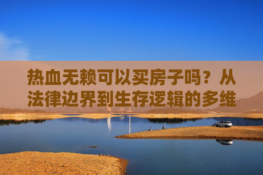 热血无赖可以买房子吗？从法律边界到生存逻辑的多维解读-热血无赖可以买房子吗?