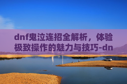 dnf鬼泣连招全解析,体验极致操作的魅力与技巧-dnf鬼泣连招顺序 dnf鬼泣连招全解析,体验极致操作的魅力与技巧-dnf鬼泣连招顺序