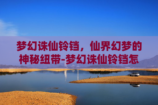 梦幻诛仙铃铛,仙界幻梦的神秘纽带-梦幻诛仙铃铛怎么获得 梦幻诛仙铃铛,仙界幻梦的神秘纽带-梦幻诛仙铃铛怎么获得