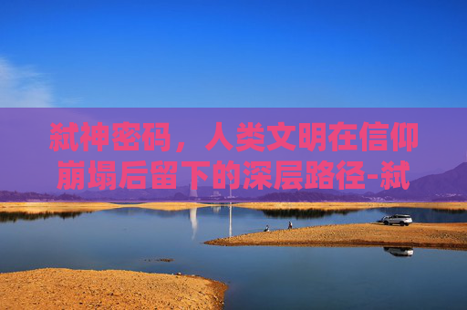 弑神密码,人类文明在信仰崩塌后留下的深层路径-弑神隐藏英雄密码 弑神密码,人类文明在信仰崩塌后留下的深层路径-弑神隐藏英雄密码